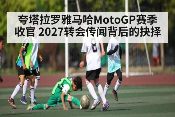 夸塔拉罗雅马哈MotoGP赛季收官 2027转会传闻背后的抉择（OBSports）